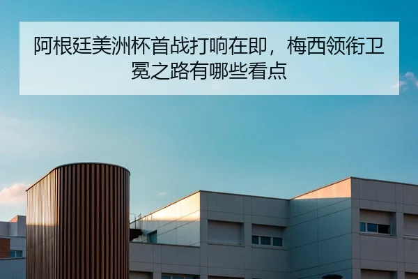 阿根廷美洲杯首战打响在即，梅西领衔卫冕之路有哪些看点